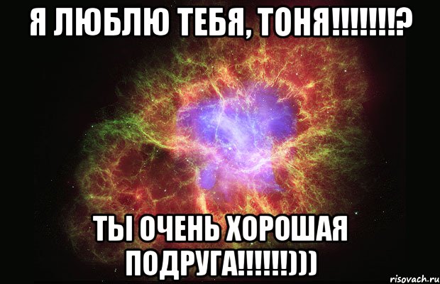 я люблю тебя, тоня!!!? ты очень хорошая подруга!!!))), Мем Туманность