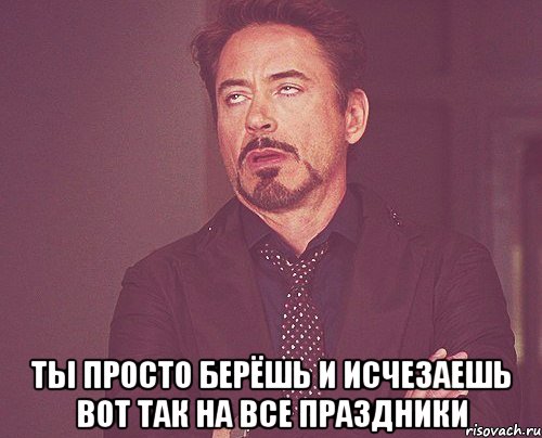  ты просто берёшь и исчезаешь вот так на все праздники, Мем твое выражение лица