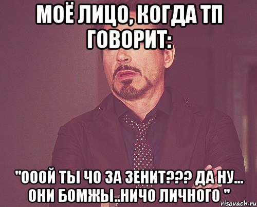 моё лицо, когда тп говорит: "ооой ты чо за зенит??? да ну... они бомжы..ничо личного ", Мем твое выражение лица