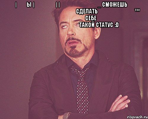 ̿|̿ ̿ы |̶ ̶ ̶ ̶| |̶͇̿ ̶͇̿ ͇̿_ сможешь                    сделать         ™              себе                 такой статус :d , Мем твое выражение лица