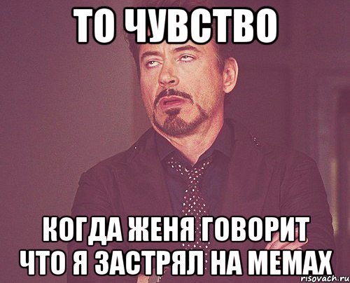 то чувство когда женя говорит что я застрял на мемах, Мем твое выражение лица