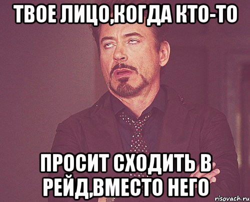 твое лицо,когда кто-то просит сходить в рейд,вместо него, Мем твое выражение лица