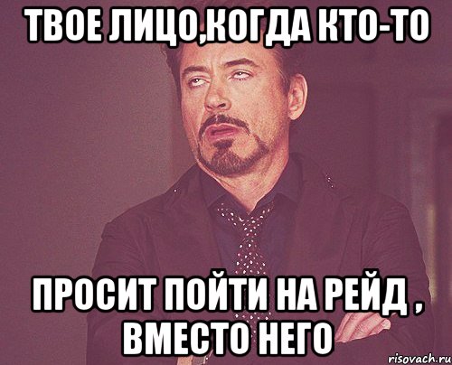 твое лицо,когда кто-то просит пойти на рейд , вместо него, Мем твое выражение лица