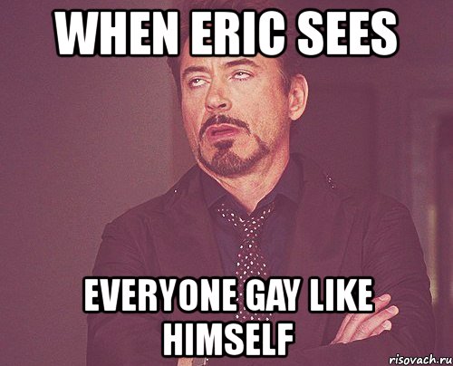 when eric sees everyone gay like himself, Мем твое выражение лица