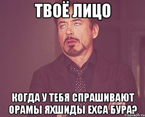 твоё лицо когда у тебя спрашивают орамы яхшиды ехса бура?, Мем твое выражение лица