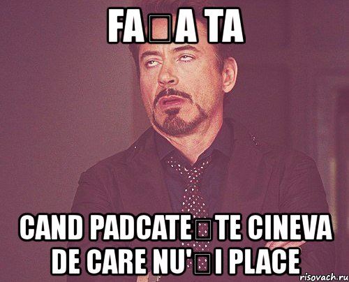 fața ta cand padcatește cineva de care nu'ți place, Мем твое выражение лица