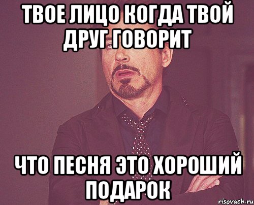 твое лицо когда твой друг говорит что песня это хороший подарок, Мем твое выражение лица