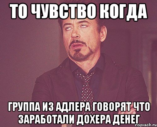 то чувство когда группа из адлера говорят что заработали дохера денег, Мем твое выражение лица