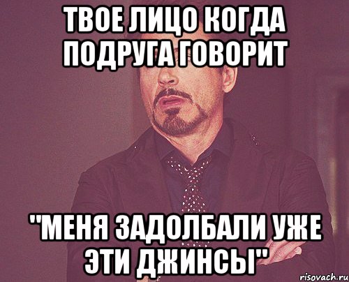 твое лицо когда подруга говорит "меня задолбали уже эти джинсы", Мем твое выражение лица