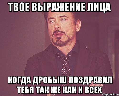 твое выражение лица когда дробыш поздравил тебя так же как и всех, Мем твое выражение лица