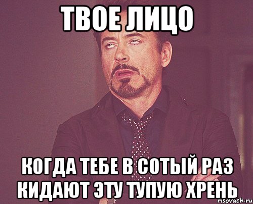 твое лицо когда тебе в сотый раз кидают эту тупую хрень, Мем твое выражение лица