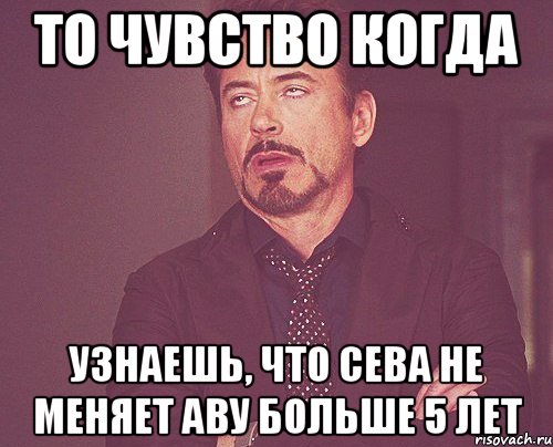 то чувство когда узнаешь, что сева не меняет аву больше 5 лет, Мем твое выражение лица