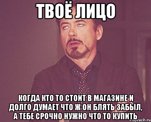 твоё лицо когда кто то стоит в магазине и долго думает что ж он блять забыл, а тебе срочно нужно что то купить, Мем твое выражение лица