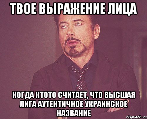 твое выражение лица когда ктото считает, что высшая лига аутентичное украинское название, Мем твое выражение лица