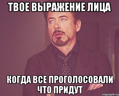 твое выражение лица когда все проголосовали что придут, Мем твое выражение лица