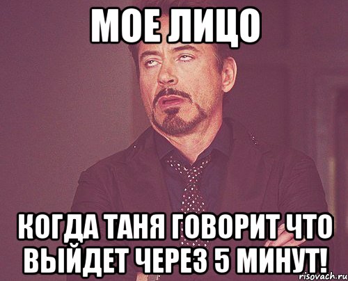 мое лицо когда таня говорит что выйдет через 5 минут!, Мем твое выражение лица