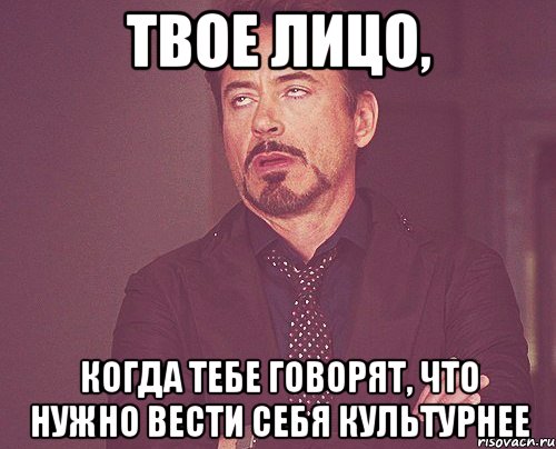 твое лицо, когда тебе говорят, что нужно вести себя культурнее, Мем твое выражение лица