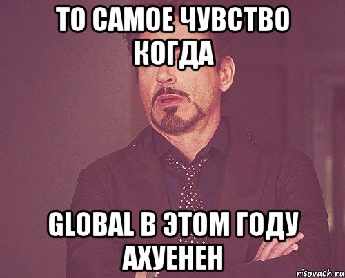 то самое чувство когда global в этом году ахуенен, Мем твое выражение лица