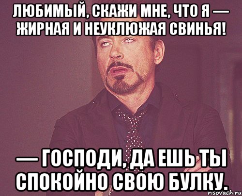 любимый, скажи мне, что я — жирная и неуклюжая свинья! — господи, да ешь ты спокойно свою булку., Мем твое выражение лица