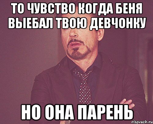 то чувство когда беня выебал твою девчонку но она парень, Мем твое выражение лица