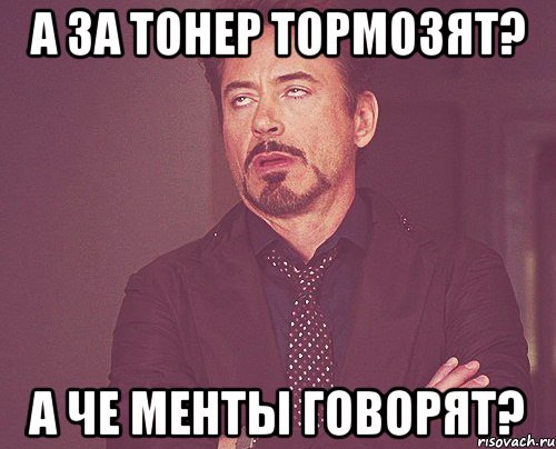 а за тонер тормозят? а че менты говорят?, Мем твое выражение лица