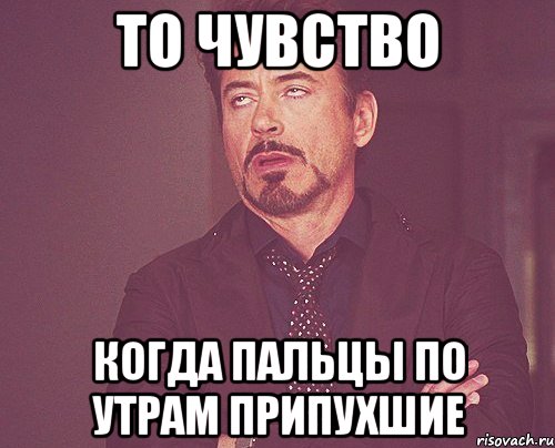 то чувство когда пальцы по утрам припухшие, Мем твое выражение лица