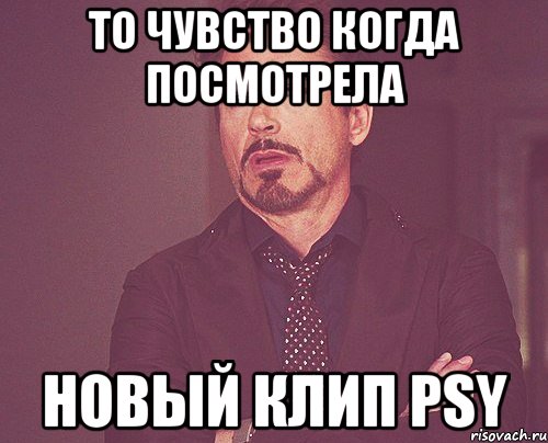 то чувство когда посмотрела новый клип psy, Мем твое выражение лица