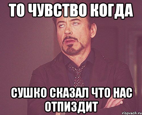 то чувство когда сушко сказал что нас отпиздит, Мем твое выражение лица