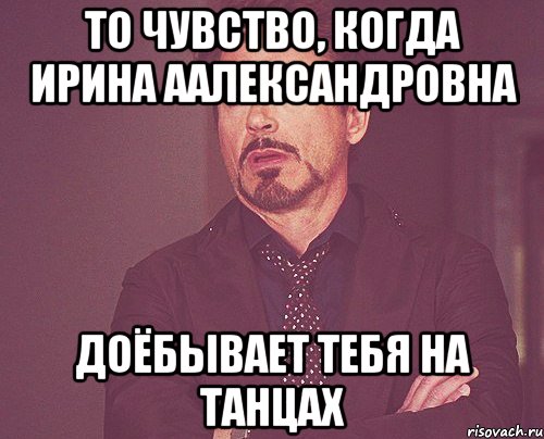 то чувство, когда ирина аалександровна доёбывает тебя на танцах, Мем твое выражение лица