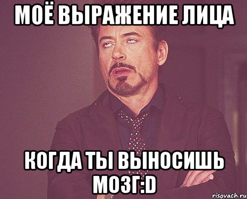 моё выражение лица когда ты выносишь мозг:d, Мем твое выражение лица