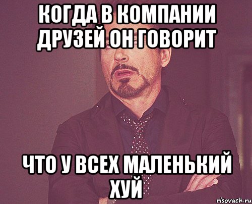 когда в компании друзей он говорит что у всех маленький хуй, Мем твое выражение лица