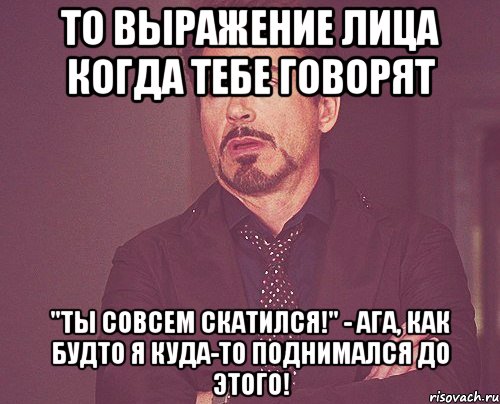 то выражение лица когда тебе говорят "ты совсем скатился!" - ага, как будто я куда-то поднимался до этого!, Мем твое выражение лица