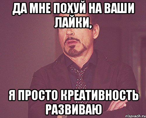 да мне похуй на ваши лайки, я просто креативность развиваю, Мем твое выражение лица