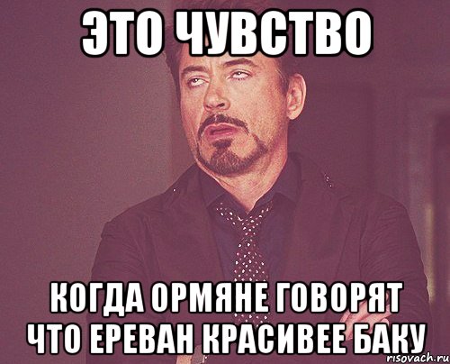 это чувство когда ормяне говорят что ереван красивее баку, Мем твое выражение лица