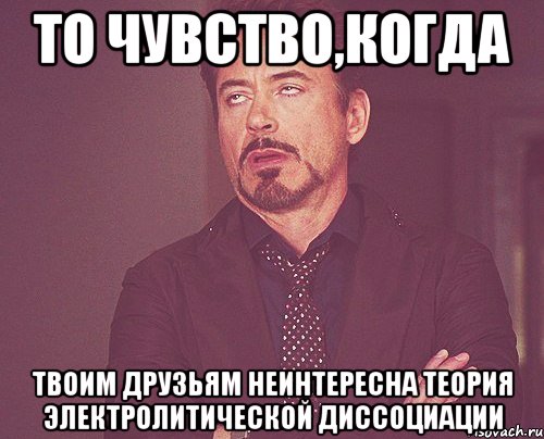 то чувство,когда твоим друзьям неинтересна теория электролитической диссоциации, Мем твое выражение лица