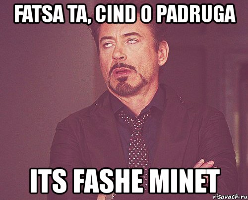 fatsa ta, cind o padruga its fashe minet, Мем твое выражение лица