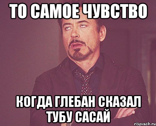 то самое чувство когда глебан сказал тубу сасай, Мем твое выражение лица