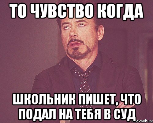 то чувство когда школьник пишет, что подал на тебя в суд, Мем твое выражение лица