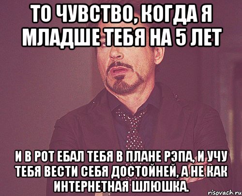 то чувство, когда я младше тебя на 5 лет и в рот ебал тебя в плане рэпа, и учу тебя вести себя достойней, а не как интернетная шлюшка., Мем твое выражение лица