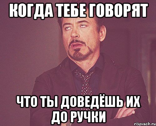 когда тебе говорят что ты доведёшь их до ручки, Мем твое выражение лица