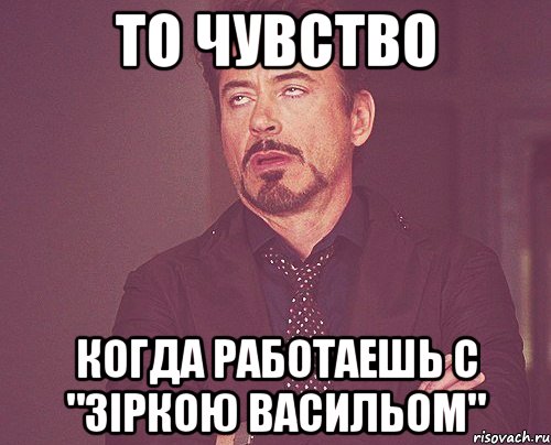 то чувство когда работаешь с "зіркою васильом", Мем твое выражение лица