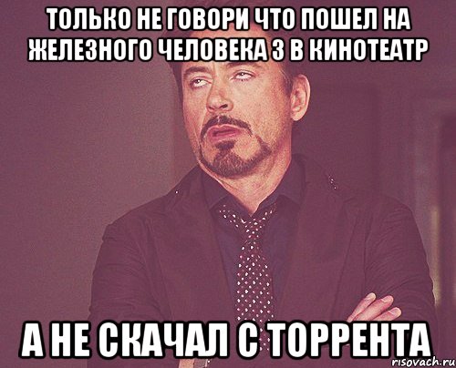 только не говори что пошел на железного человека 3 в кинотеатр а не скачал с торрента, Мем твое выражение лица