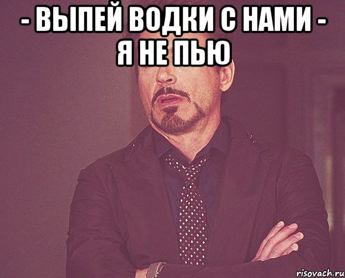 - выпей водки с нами - я не пью , Мем твое выражение лица