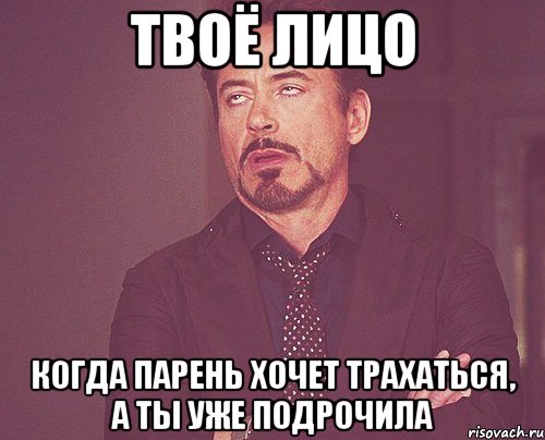 твоё лицо когда парень хочет трахаться, а ты уже подрочила, Мем твое выражение лица