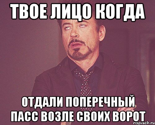 твое лицо когда отдали поперечный пасс возле своих ворот, Мем твое выражение лица