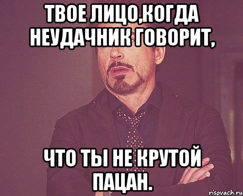 твое лицо,когда неудачник говорит, что ты не крутой пацан., Мем твое выражение лица