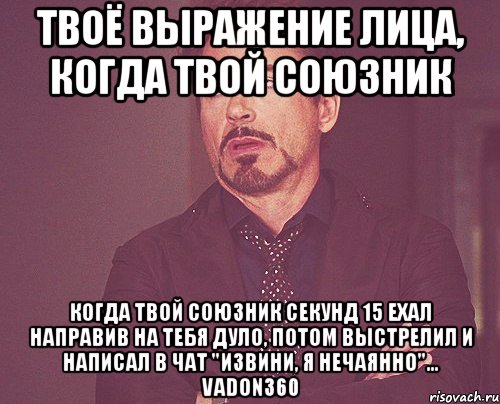 твоё выражение лица, когда твой союзник когда твой союзник секунд 15 ехал направив на тебя дуло, потом выстрелил и написал в чат "извини, я нечаянно"... vadon360, Мем твое выражение лица