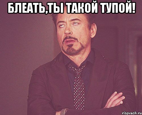 блеать,ты такой тупой! , Мем твое выражение лица