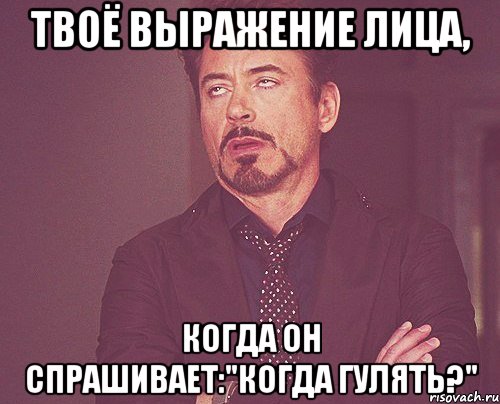 твоё выражение лица, когда он спрашивает:"когда гулять?", Мем твое выражение лица