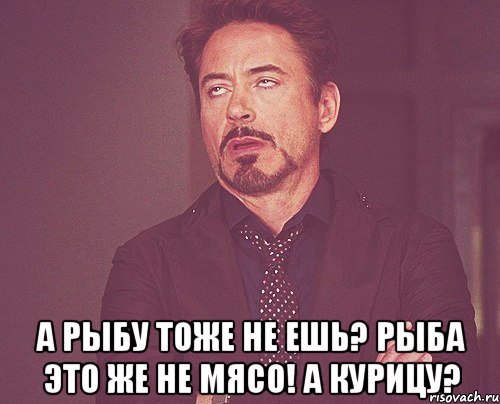  а рыбу тоже не ешь? рыба это же не мясо! а курицу?, Мем твое выражение лица